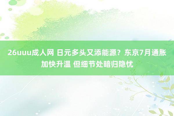 26uuu成人网 日元多头又添能源？东京7月通胀加快升温 但细节处暗归隐忧