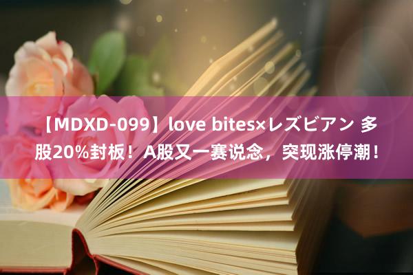 【MDXD-099】love bites×レズビアン 多股20%封板！A股又一赛说念，突现涨停潮！