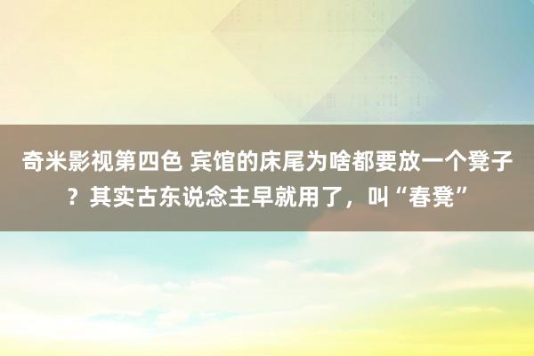 奇米影视第四色 宾馆的床尾为啥都要放一个凳子？其实古东说念主早就用了，叫“春凳”