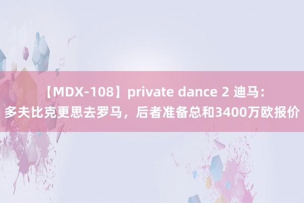 【MDX-108】private dance 2 迪马：多夫比克更思去罗马，后者准备总和3400万欧报价