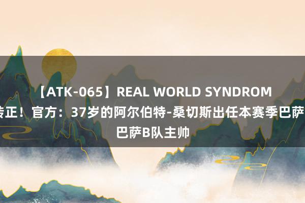 【ATK-065】REAL WORLD SYNDROME 助教转正！官方：37岁的阿尔伯特-桑切斯出任本赛季巴萨B队主帅