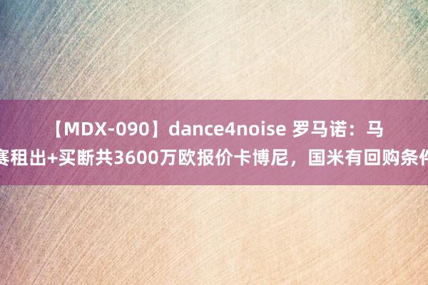 【MDX-090】dance4noise 罗马诺：马赛租出+买断共3600万欧报价卡博尼，国米有回购条件