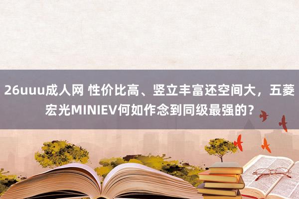 26uuu成人网 性价比高、竖立丰富还空间大，五菱宏光MINIEV何如作念到同级最强的？