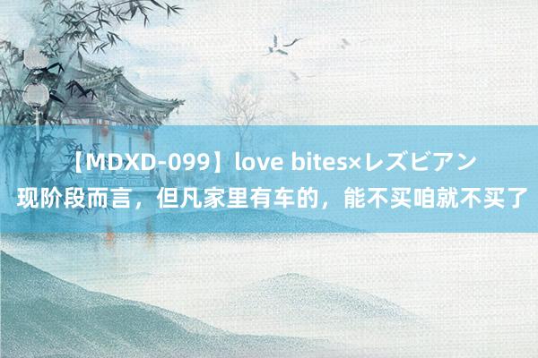 【MDXD-099】love bites×レズビアン 现阶段而言，但凡家里有车的，能不买咱就不买了