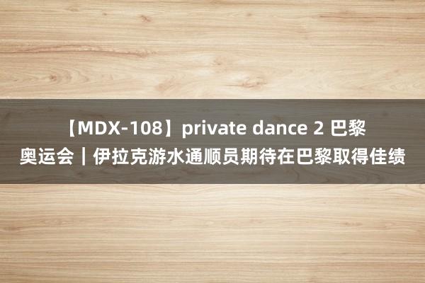 【MDX-108】private dance 2 巴黎奥运会｜伊拉克游水通顺员期待在巴黎取得佳绩