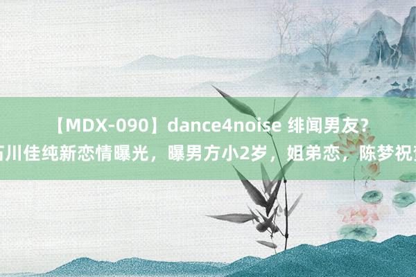 【MDX-090】dance4noise 绯闻男友？石川佳纯新恋情曝光，曝男方小2岁，姐弟恋，陈梦祝贺