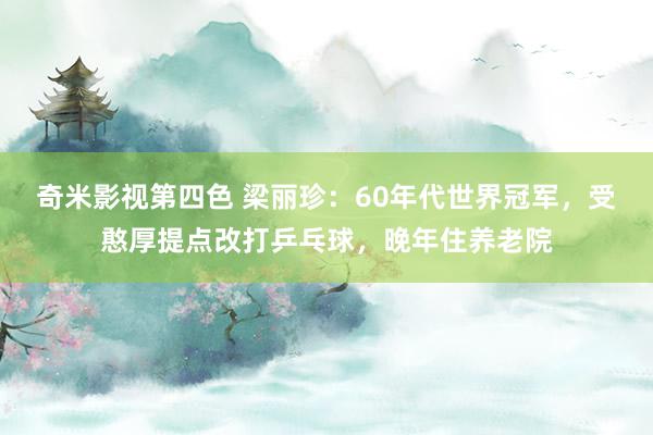 奇米影视第四色 梁丽珍：60年代世界冠军，受憨厚提点改打乒乓球，晚年住养老院