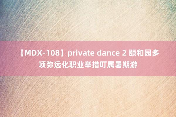 【MDX-108】private dance 2 颐和园多项弥远化职业举措叮属暑期游