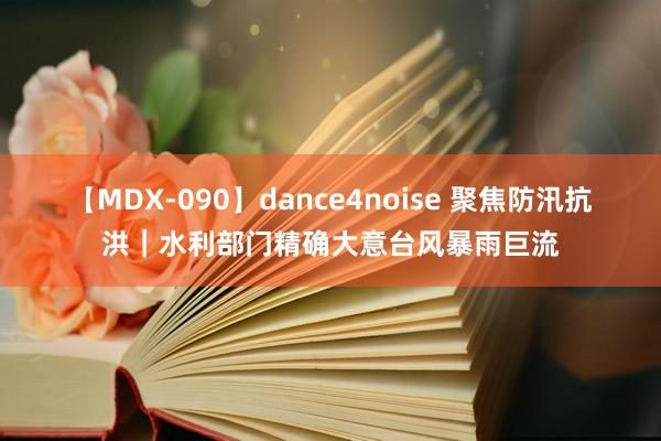 【MDX-090】dance4noise 聚焦防汛抗洪｜水利部门精确大意台风暴雨巨流