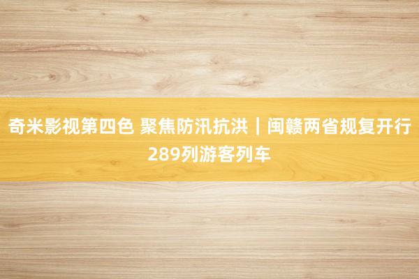 奇米影视第四色 聚焦防汛抗洪｜闽赣两省规复开行289列游客列车