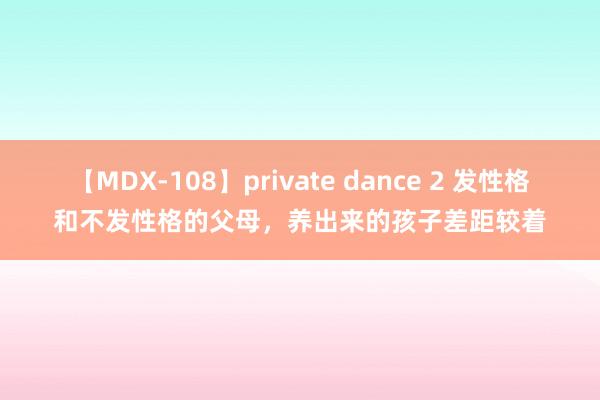 【MDX-108】private dance 2 发性格和不发性格的父母，养出来的孩子差距较着