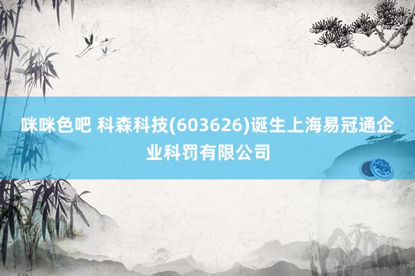 咪咪色吧 科森科技(603626)诞生上海易冠通企业科罚有限公司