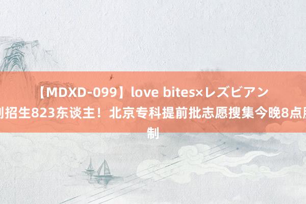 【MDXD-099】love bites×レズビアン 计划招生823东谈主！北京专科提前批志愿搜集今晚8点胁制