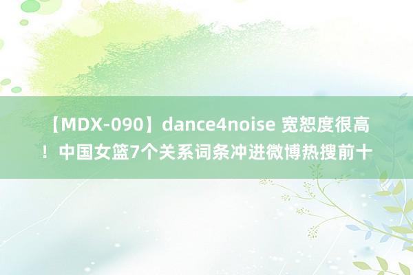 【MDX-090】dance4noise 宽恕度很高！中国女篮7个关系词条冲进微博热搜前十