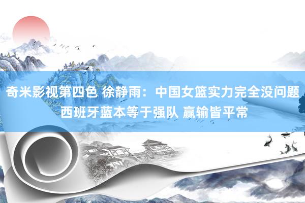 奇米影视第四色 徐静雨：中国女篮实力完全没问题 西班牙蓝本等于强队 赢输皆平常