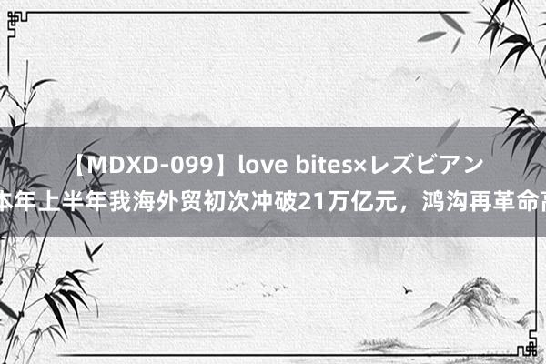 【MDXD-099】love bites×レズビアン 本年上半年我海外贸初次冲破21万亿元，鸿沟再革命高