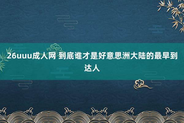 26uuu成人网 到底谁才是好意思洲大陆的最早到达人