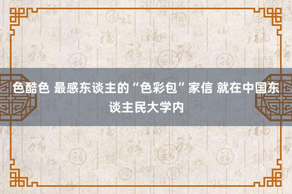 色酷色 最感东谈主的“色彩包”家信 就在中国东谈主民大学内