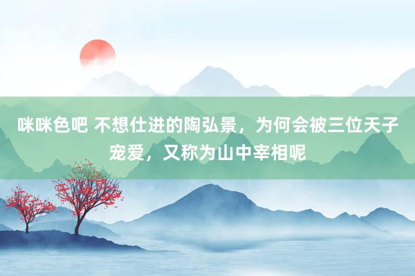 咪咪色吧 不想仕进的陶弘景，为何会被三位天子宠爱，又称为山中宰相呢