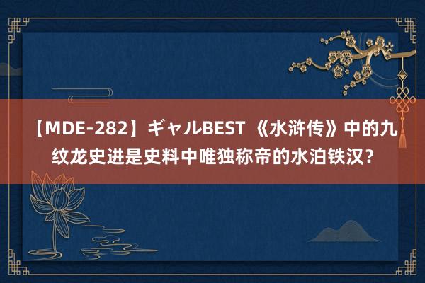 【MDE-282】ギャルBEST 《水浒传》中的九纹龙史进是史料中唯独称帝的水泊铁汉？