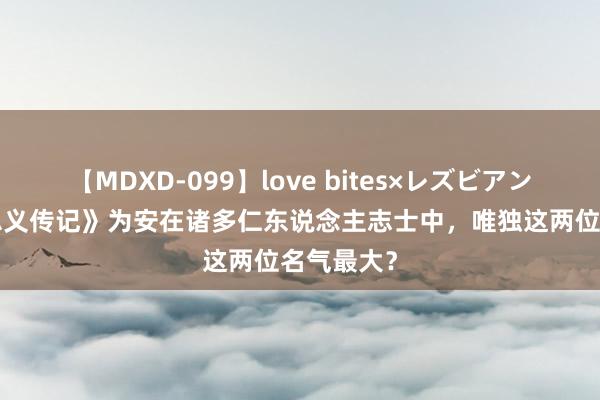 【MDXD-099】love bites×レズビアン 《宋史·忠义传记》为安在诸多仁东说念主志士中，唯独这两位名气最大？