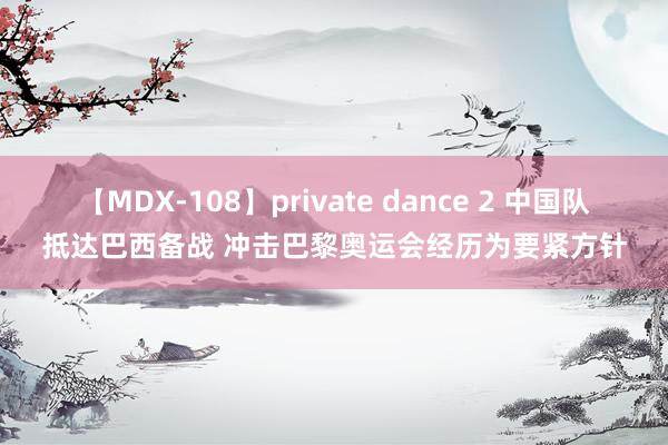 【MDX-108】private dance 2 中国队抵达巴西备战 冲击巴黎奥运会经历为要紧方针