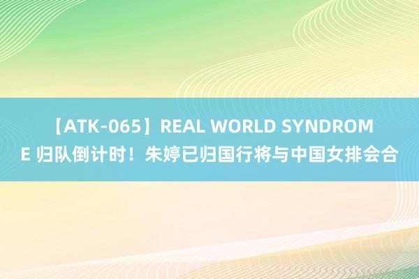 【ATK-065】REAL WORLD SYNDROME 归队倒计时！朱婷已归国行将与中国女排会合