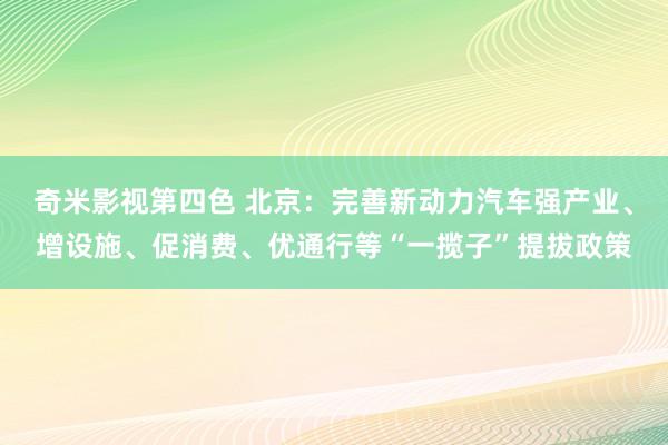 奇米影视第四色 北京：完善新动力汽车强产业、增设施、促消费、优通行等“一揽子”提拔政策