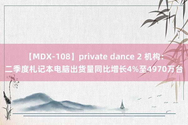 【MDX-108】private dance 2 机构：二季度札记本电脑出货量同比增长4%至4970万台