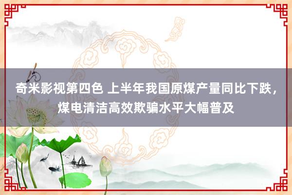 奇米影视第四色 上半年我国原煤产量同比下跌，煤电清洁高效欺骗水平大幅普及