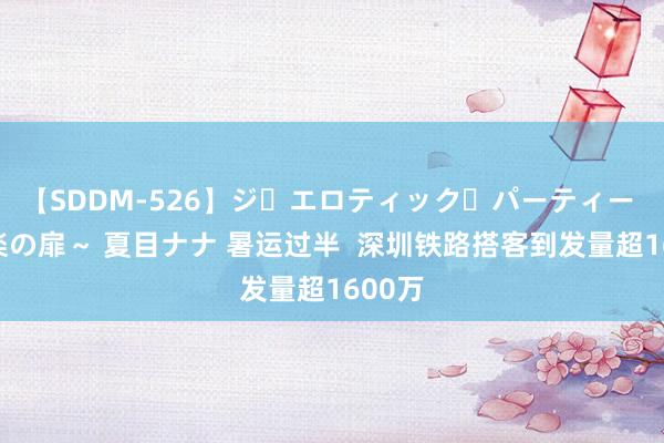 【SDDM-526】ジ・エロティック・パーティー ～悦楽の扉～ 夏目ナナ 暑运过半  深圳铁路搭客到发量超1600万