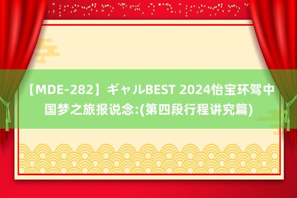 【MDE-282】ギャルBEST 2024怡宝环驾中国梦之旅报说念:(第四段行程讲究篇)