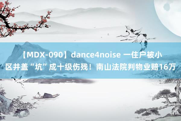 【MDX-090】dance4noise 一住户被小区井盖“坑”成十级伤残！南山法院判物业赔16万