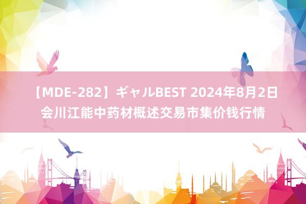 【MDE-282】ギャルBEST 2024年8月2日会川江能中药材概述交易市集价钱行情