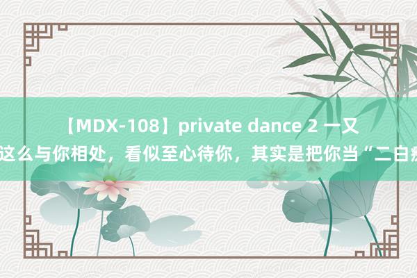 【MDX-108】private dance 2 一又友这么与你相处，看似至心待你，其实是把你当“二白痴”