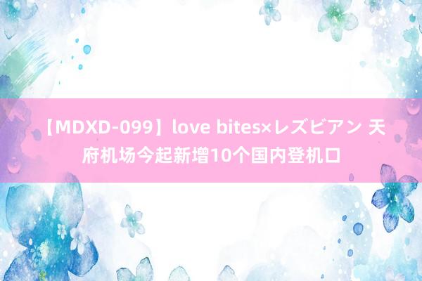 【MDXD-099】love bites×レズビアン 天府机场今起新增10个国内登机口