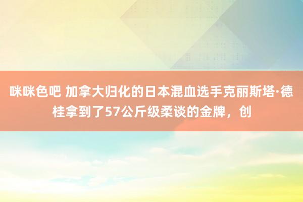 咪咪色吧 加拿大归化的日本混血选手克丽斯塔·德桂拿到了57公斤级柔谈的金牌，创