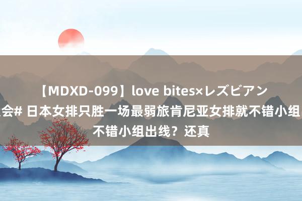 【MDXD-099】love bites×レズビアン #巴黎奥运会# 日本女排只胜一场最弱旅肯尼亚女排就不错小组出线？还真