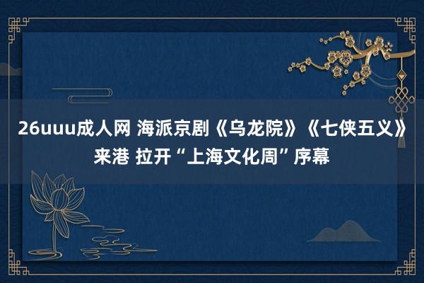 26uuu成人网 海派京剧《乌龙院》《七侠五义》来港 拉开“上海文化周”序幕