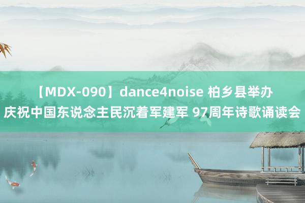 【MDX-090】dance4noise 柏乡县举办庆祝中国东说念主民沉着军建军 97周年诗歌诵读会