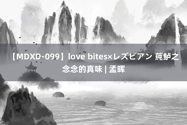 【MDXD-099】love bites×レズビアン 莼鲈之念念的真味 | 孟晖