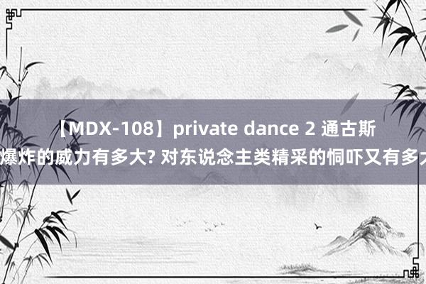 【MDX-108】private dance 2 通古斯大爆炸的威力有多大? 对东说念主类精采的恫吓又有多大?