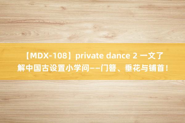 【MDX-108】private dance 2 一文了解中国古设置小学问——门簪、垂花与铺首！