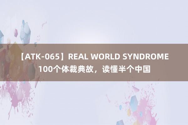 【ATK-065】REAL WORLD SYNDROME 100个体裁典故，读懂半个中国