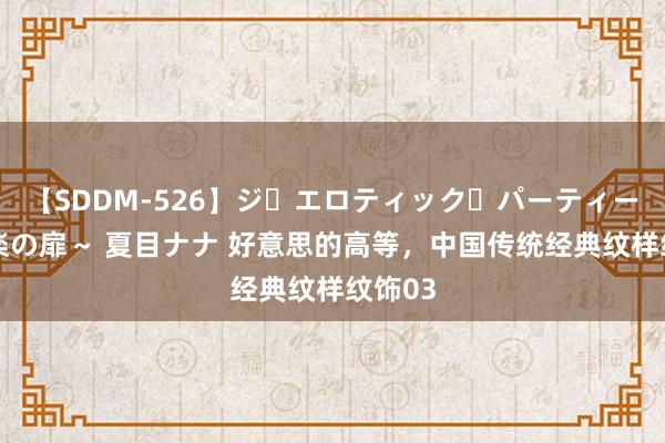 【SDDM-526】ジ・エロティック・パーティー ～悦楽の扉～ 夏目ナナ 好意思的高等，中国传统经典纹样纹饰03