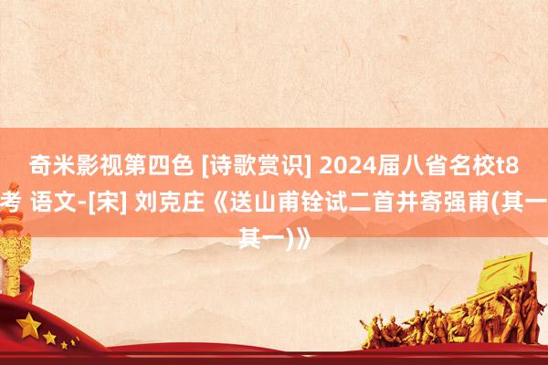 奇米影视第四色 [诗歌赏识] 2024届八省名校t8联考 语文-[宋] 刘克庄《送山甫铨试二首并寄强甫(其一)》