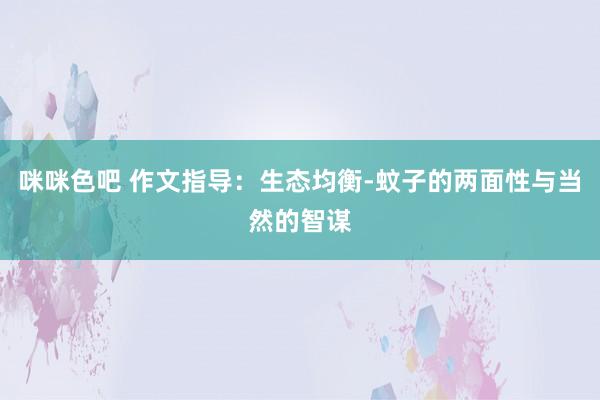 咪咪色吧 作文指导：生态均衡-蚊子的两面性与当然的智谋