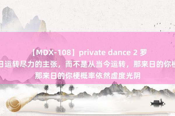 【MDX-108】private dance 2 罗翔：一朝你出现来日运转尽力的主张，而不是从当今运转，那来日的你梗概率依然虚度光阴