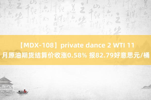 【MDX-108】private dance 2 WTI 11月原油期货结算价收涨0.58% 报82.79好意思元/桶