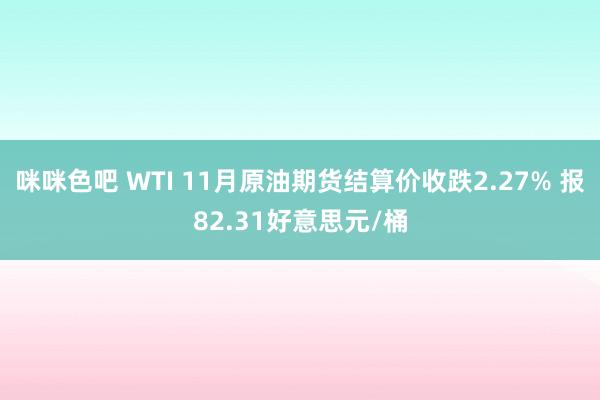 咪咪色吧 WTI 11月原油期货结算价收跌2.27% 报82.31好意思元/桶